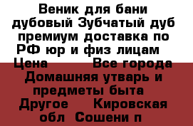 Веник для бани дубовый Зубчатый дуб премиум доставка по РФ юр и физ лицам › Цена ­ 100 - Все города Домашняя утварь и предметы быта » Другое   . Кировская обл.,Сошени п.